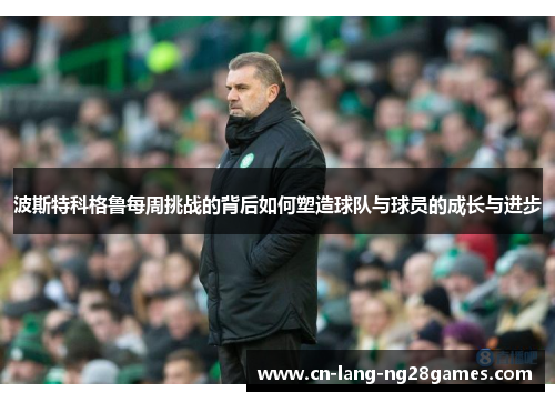 波斯特科格鲁每周挑战的背后如何塑造球队与球员的成长与进步