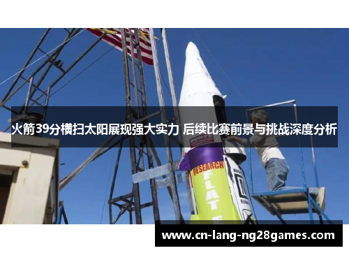 火箭39分横扫太阳展现强大实力 后续比赛前景与挑战深度分析