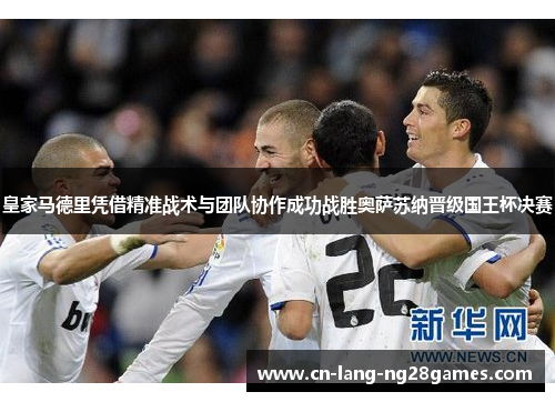 皇家马德里凭借精准战术与团队协作成功战胜奥萨苏纳晋级国王杯决赛