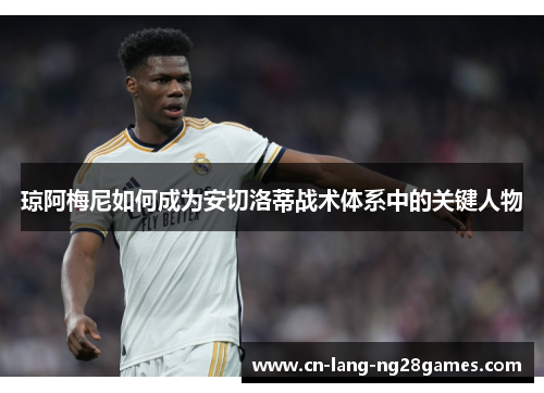 琼阿梅尼如何成为安切洛蒂战术体系中的关键人物 琼阿梅尼如何成为安切洛蒂战术体系中的关键人物