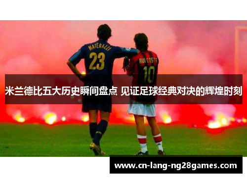 米兰德比五大历史瞬间盘点 见证足球经典对决的辉煌时刻 米兰德比五大历史瞬间盘点 见证足球经典对决的辉煌时刻