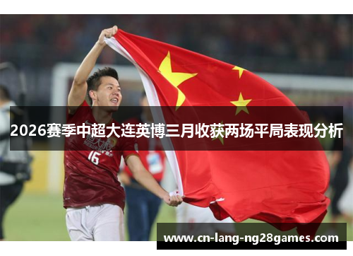2026赛季中超大连英博三月收获两场平局表现分析
