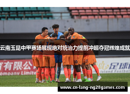 云南玉昆中甲赛场展现绝对统治力提前冲超夺冠辉煌成就