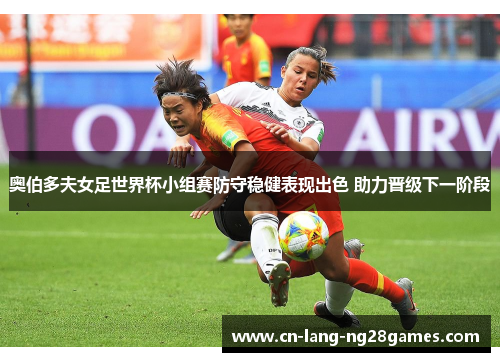奥伯多夫女足世界杯小组赛防守稳健表现出色 助力晋级下一阶段 奥伯多夫女足世界杯小组赛防守稳健表现出色 助力晋级下一阶段