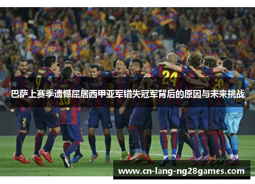 巴萨上赛季遗憾屈居西甲亚军错失冠军背后的原因与未来挑战