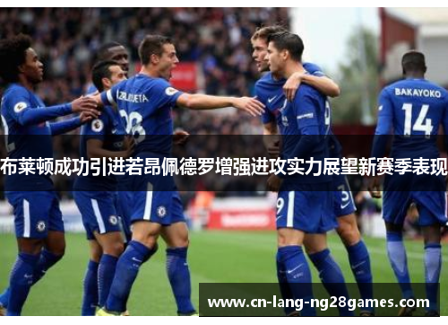 布莱顿成功引进若昂佩德罗增强进攻实力展望新赛季表现 布莱顿成功引进若昂佩德罗增强进攻实力展望新赛季表现