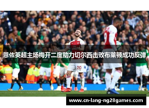 恩佐英超主场梅开二度助力切尔西击败布莱顿成功反弹