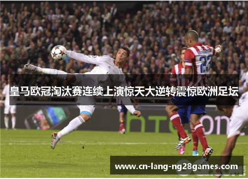 皇马欧冠淘汰赛连续上演惊天大逆转震惊欧洲足坛