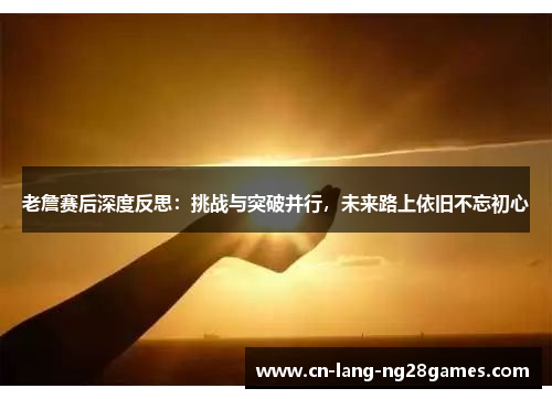 老詹赛后深度反思:挑战与突破并行,未来路上依旧不忘初心 老詹赛后深度反思:挑战与突破并行,未来路上依旧不忘初心
