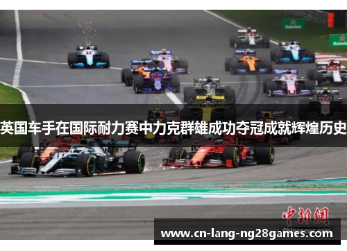 英国车手在国际耐力赛中力克群雄成功夺冠成就辉煌历史 英国车手在国际耐力赛中力克群雄成功夺冠成就辉煌历史