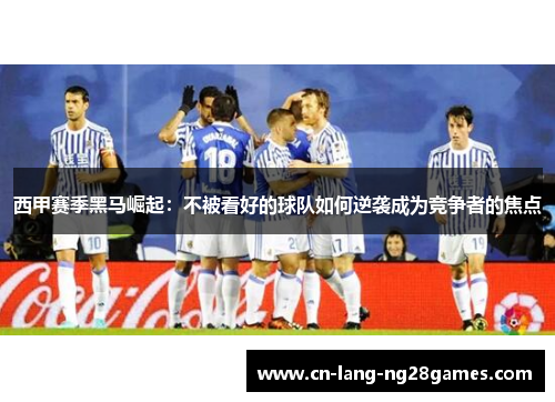西甲赛季黑马崛起：不被看好的球队如何逆袭成为竞争者的焦点