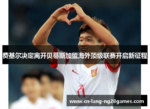 费基尔决定离开贝蒂斯加盟海外顶级联赛开启新征程