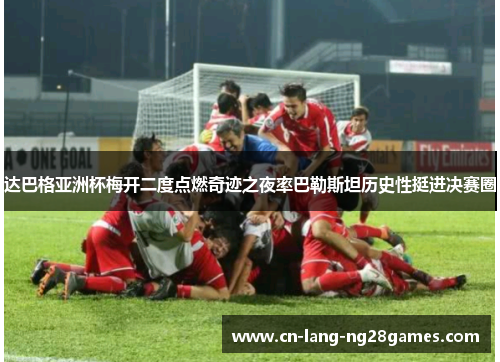 达巴格亚洲杯梅开二度点燃奇迹之夜率巴勒斯坦历史性挺进决赛圈