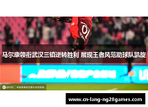 马尔康领衔武汉三镇逆转胜利 展现王者风范助球队凯旋