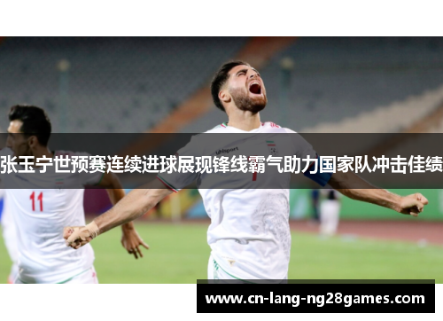 张玉宁世预赛连续进球展现锋线霸气助力国家队冲击佳绩 张玉宁世预赛连续进球展现锋线霸气助力国家队冲击佳绩