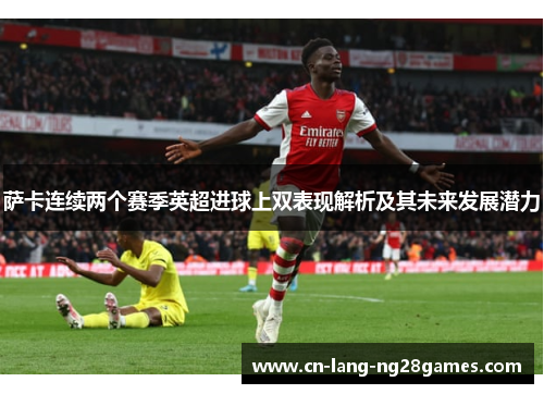 萨卡连续两个赛季英超进球上双表现解析及其未来发展潜力 萨卡连续两个赛季英超进球上双表现解析及其未来发展潜力