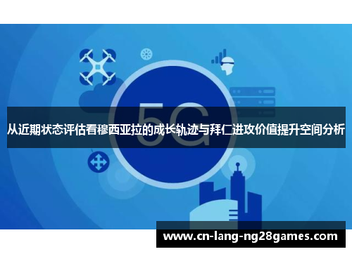 从近期状态评估看穆西亚拉的成长轨迹与拜仁进攻价值提升空间分析