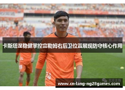 卡斯塔涅稳健掌控富勒姆右后卫位置展现防守核心作用
